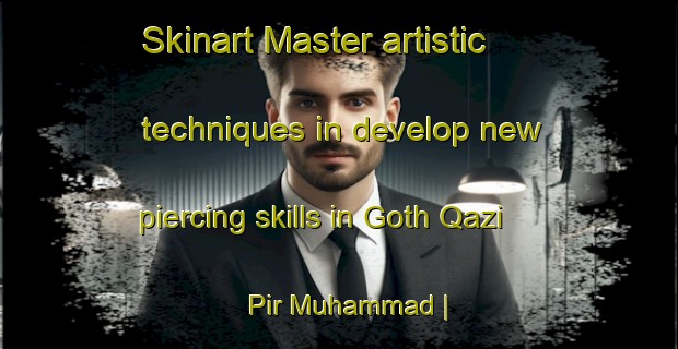Skinart Master artistic techniques in develop new piercing skills in Goth Qazi Pir Muhammad | PiercingTraining | PiercingClasses | SkinartTraining-Pakistan